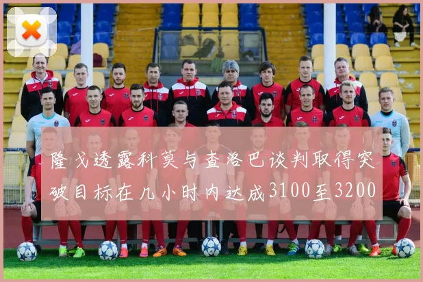 隆戈透露科莫与查洛巴谈判取得突破目标在几小时内达成3100至3200万协议