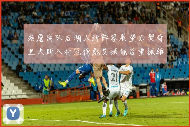 老詹离队后湖人新阵容展望东契奇里夫斯八村范德彪艾顿能否重振雄风