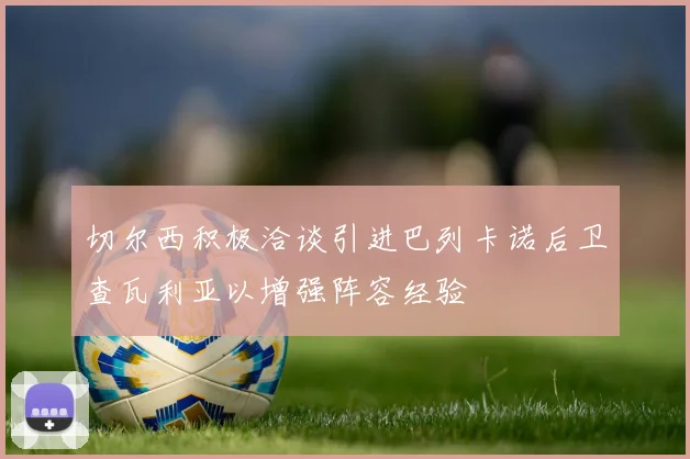 切尔西积极洽谈引进巴列卡诺后卫查瓦利亚以增强阵容经验