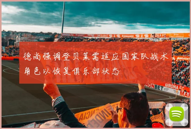 德尚强调登贝莱需适应国家队战术角色以恢复俱乐部状态