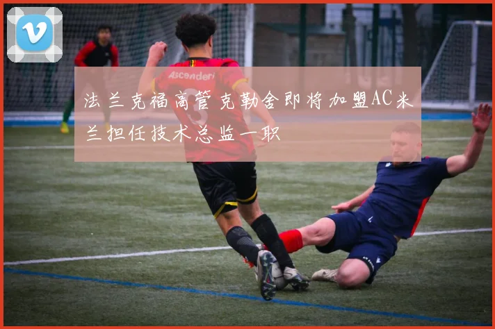 法兰克福高管克勒舍即将加盟AC米兰担任技术总监一职