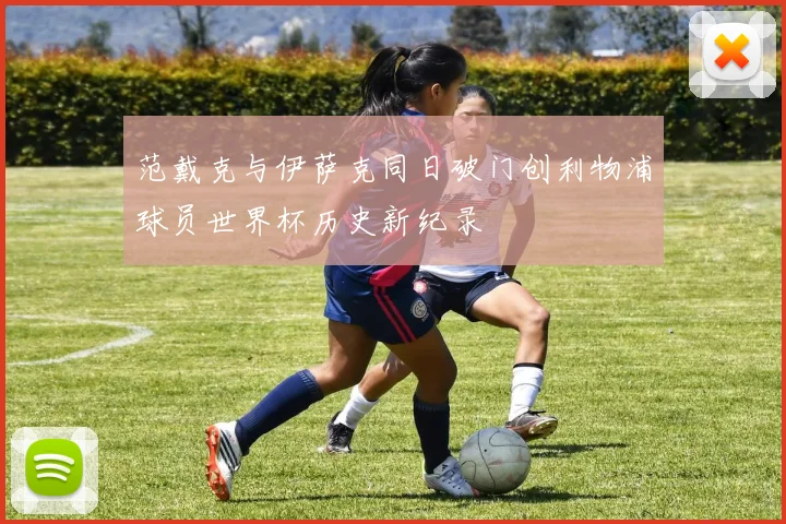 范戴克与伊萨克同日破门创利物浦球员世界杯历史新纪录