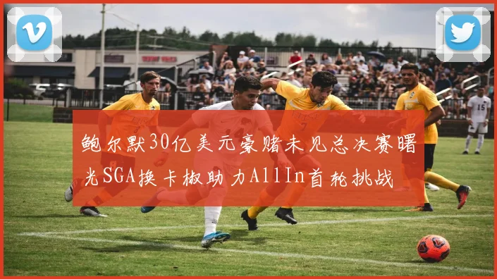 鲍尔默30亿美元豪赌未见总决赛曙光SGA换卡椒助力AllIn首轮挑战