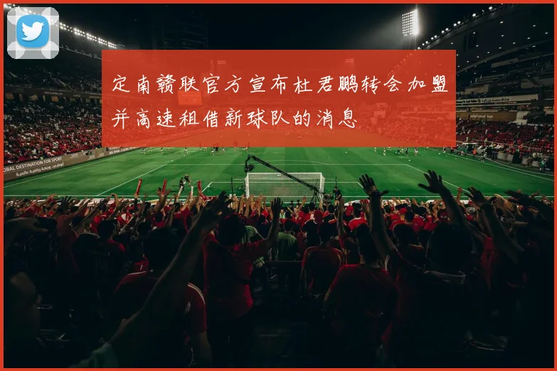 定南赣联官方宣布杜君鹏转会加盟并高速租借新球队的消息