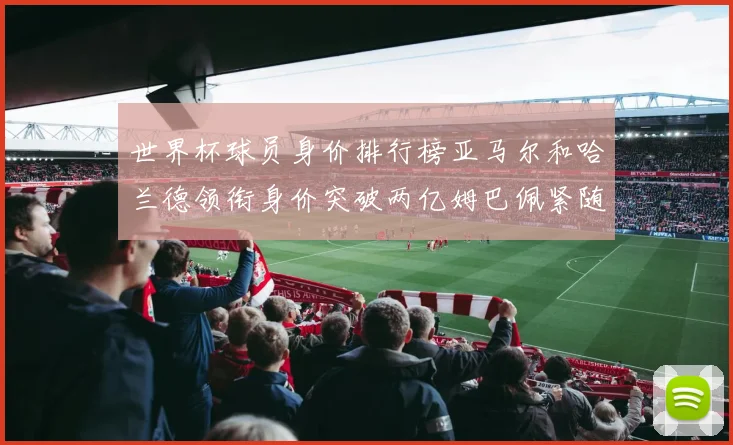 世界杯球员身价排行榜亚马尔和哈兰德领衔身价突破两亿姆巴佩紧随其后
