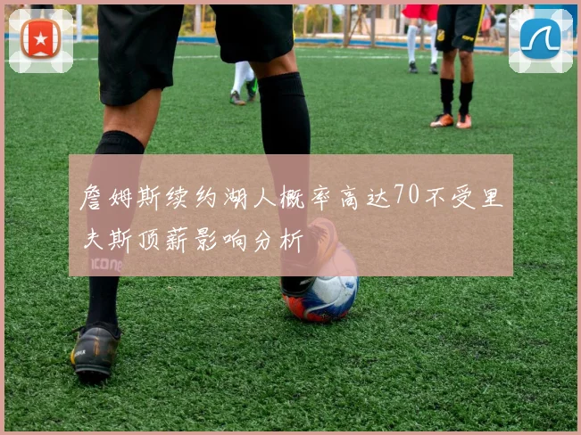 詹姆斯续约湖人概率高达70不受里夫斯顶薪影响分析