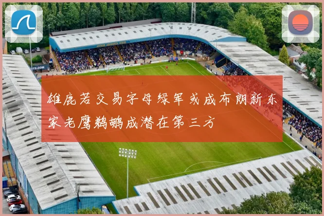 雄鹿若交易字母绿军或成布朗新东家老鹰鹈鹕成潜在第三方