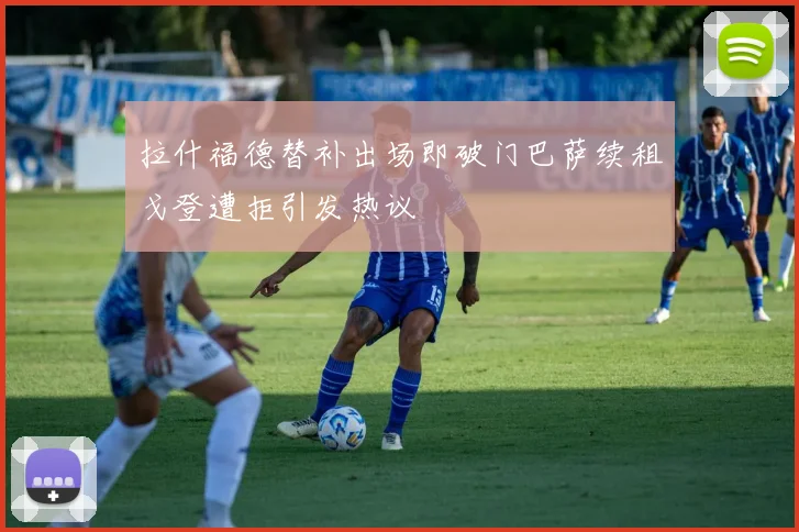 拉什福德替补出场即破门巴萨续租戈登遭拒引发热议