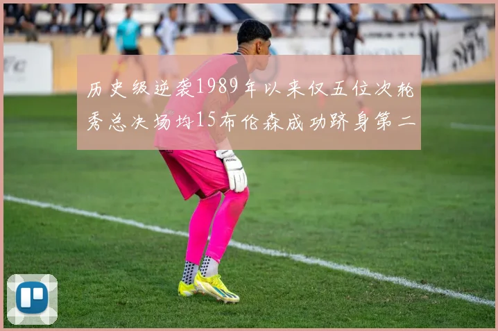历史级逆袭1989年以来仅五位次轮秀总决场均15布伦森成功跻身第二位